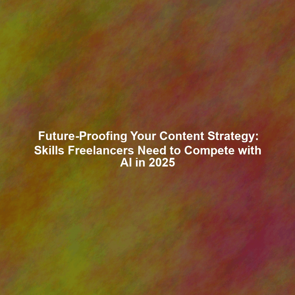 Future-Proofing Your Content Strategy: Skills Freelancers Need to Compete with AI in 2025