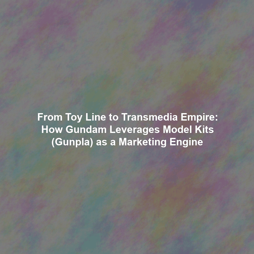 From Toy Line to Transmedia Empire: How Gundam Leverages Model Kits (Gunpla) as a Marketing Engine