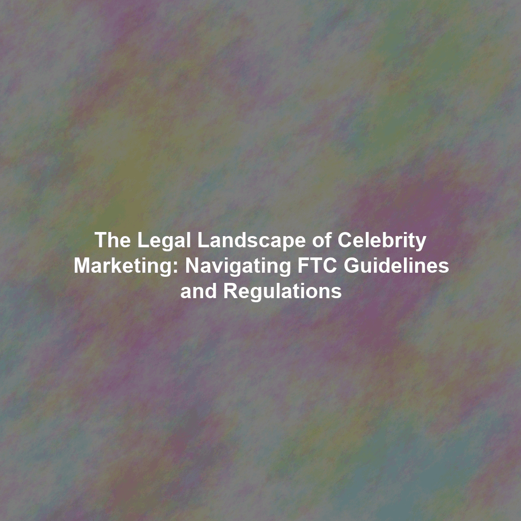 The Legal Landscape of Celebrity Marketing: Navigating FTC Guidelines and Regulations