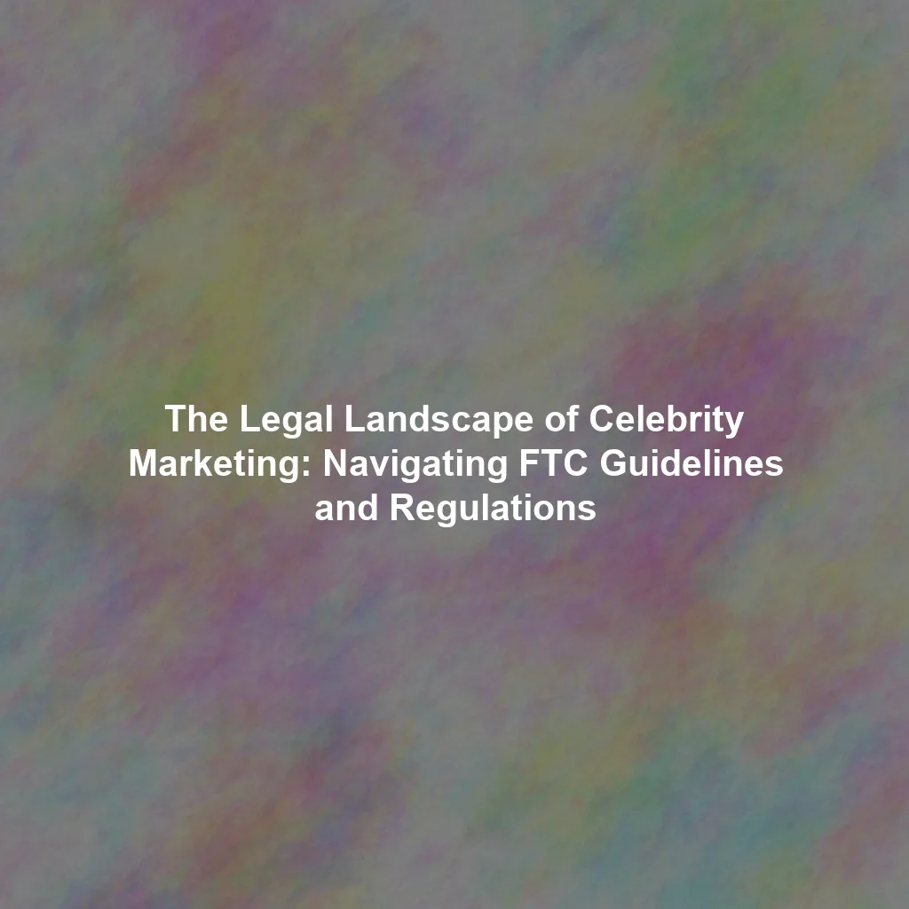 The Legal Landscape of Celebrity Marketing: Navigating FTC Guidelines and Regulations
