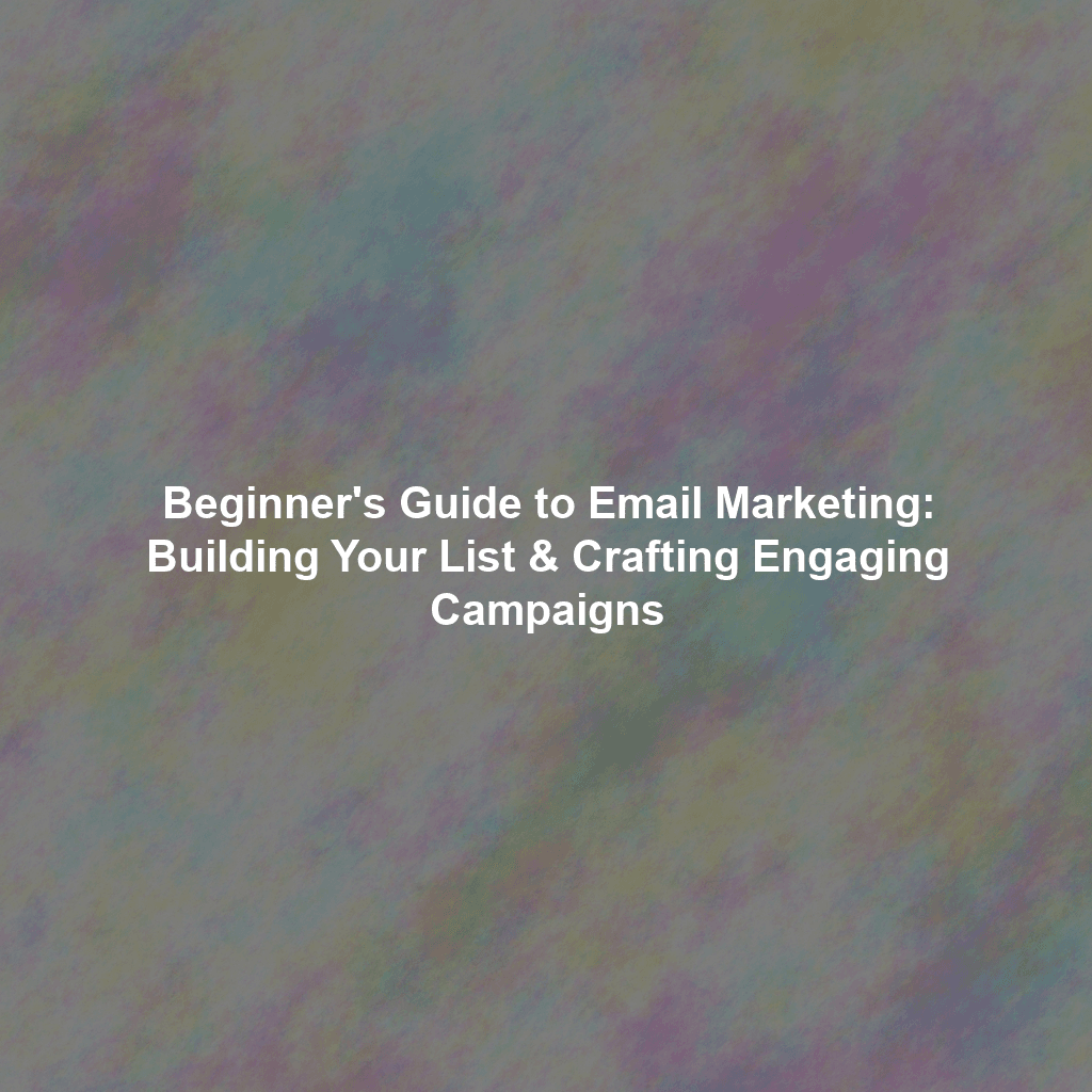 Beginner's Guide to Email Marketing: Building Your List & Crafting Engaging Campaigns