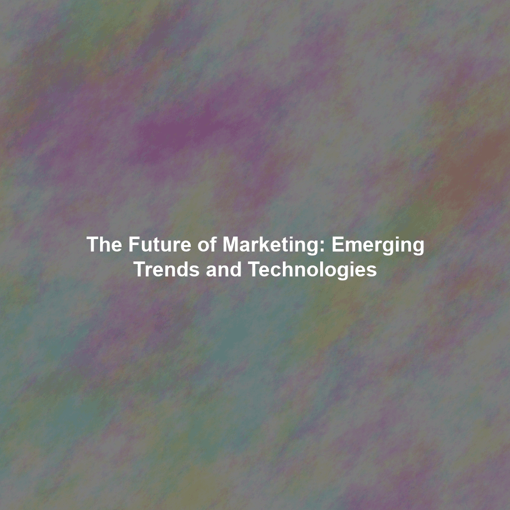 The Future of Marketing: Emerging Trends and Technologies