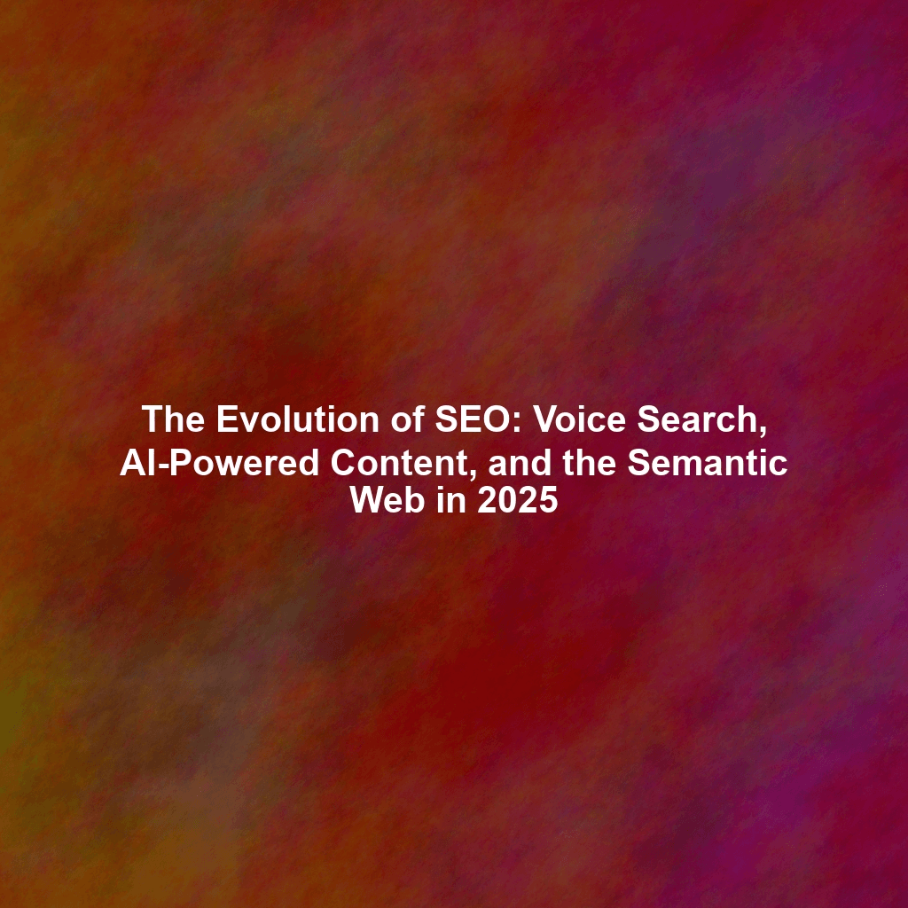 The Evolution of SEO: Voice Search, AI-Powered Content, and the Semantic Web in 2025