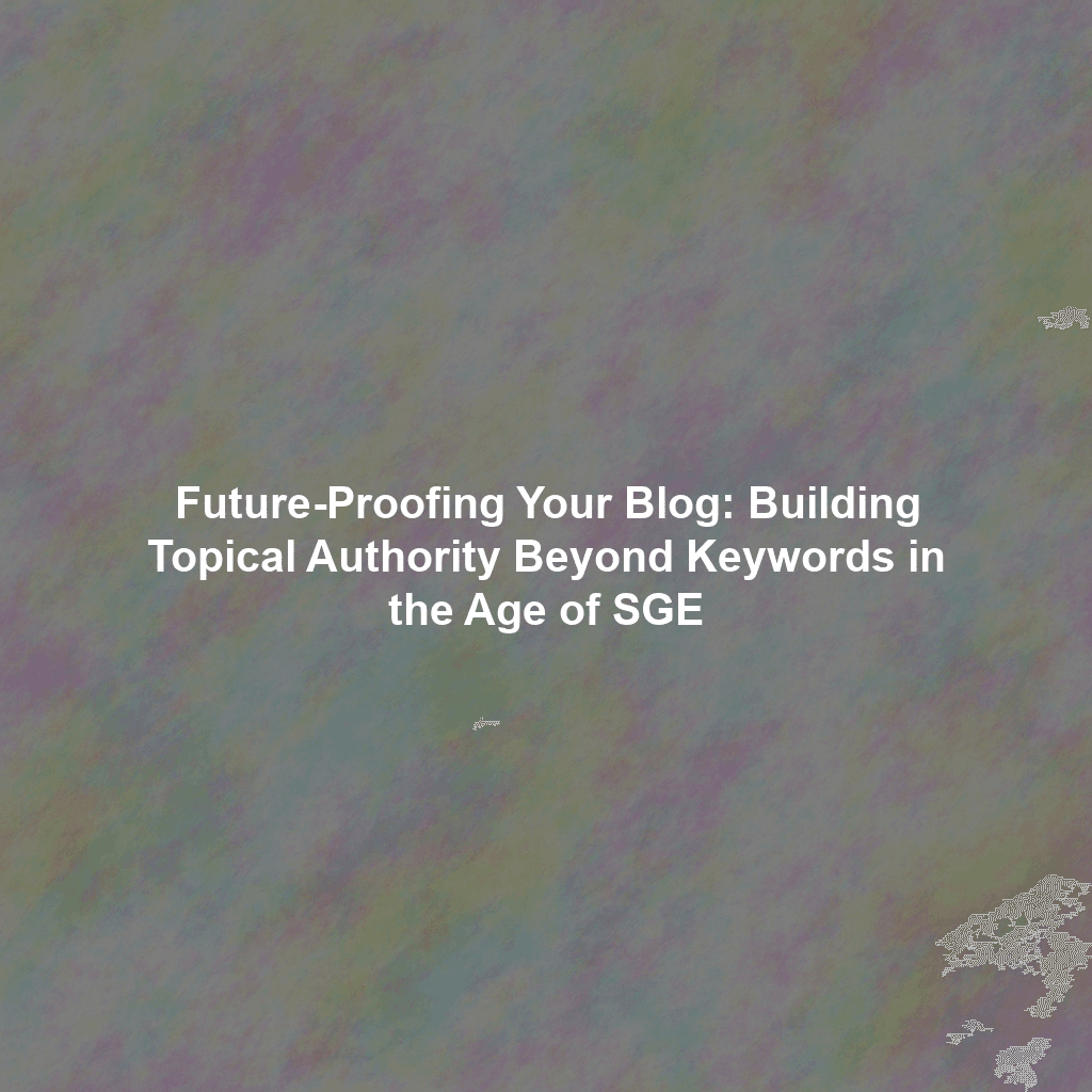 Future-Proofing Your Blog: Building Topical Authority Beyond Keywords in the Age of SGE