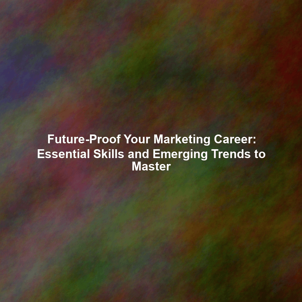 Future-Proof Your Marketing Career: Essential Skills and Emerging Trends to Master