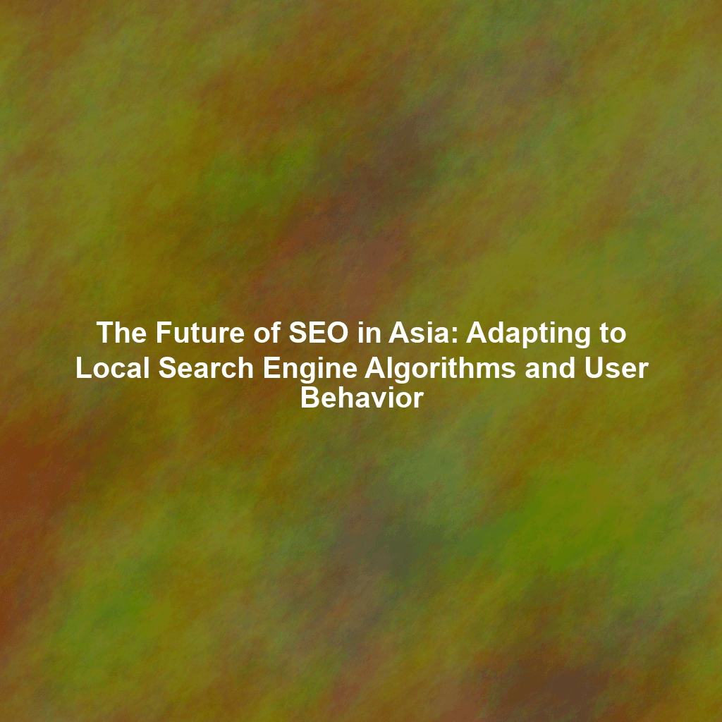 The Future of SEO in Asia: Adapting to Local Search Engine Algorithms and User Behavior