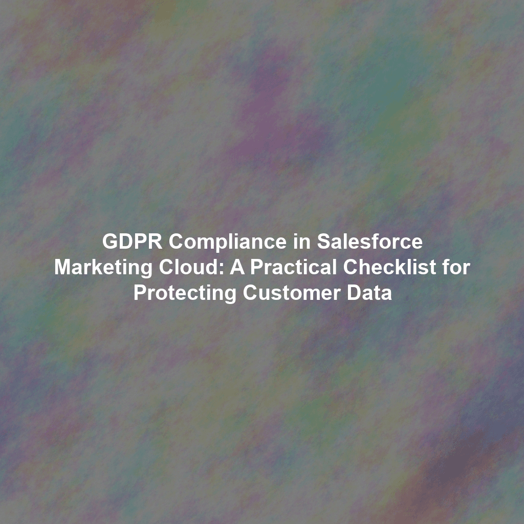 GDPR Compliance in Salesforce Marketing Cloud: A Practical Checklist for Protecting Customer Data