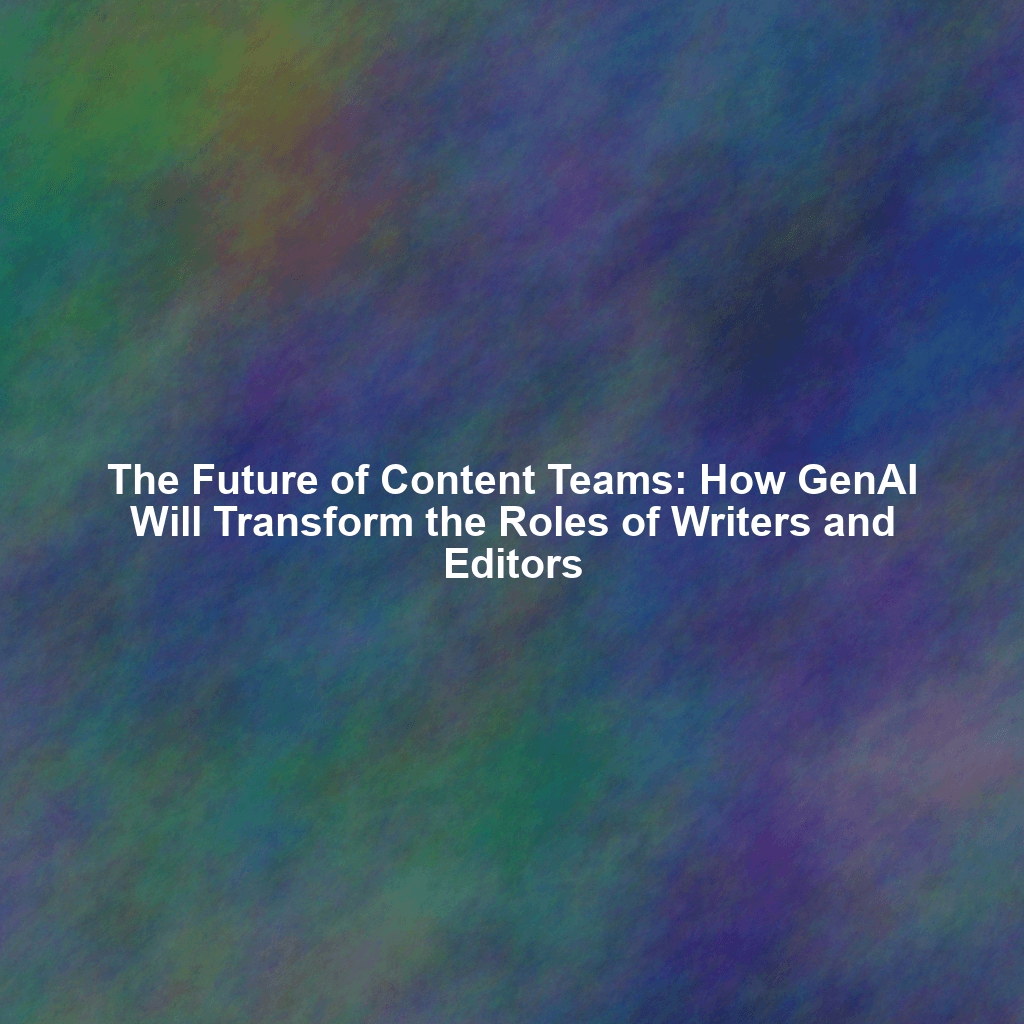 The Future of Content Teams: How GenAI Will Transform the Roles of Writers and Editors