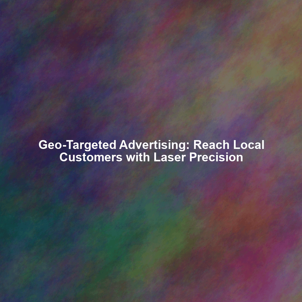 Geo-Targeted Advertising: Reach Local Customers with Laser Precision