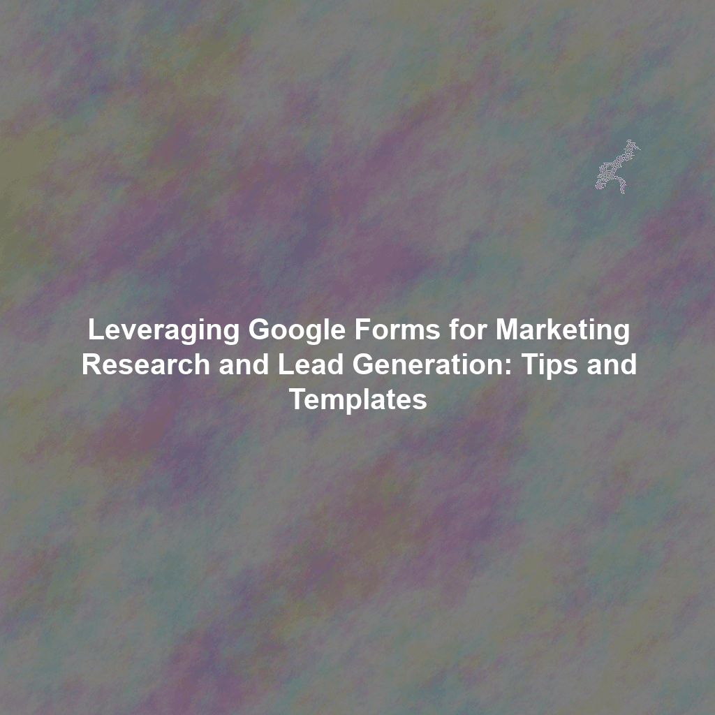 Leveraging Google Forms for Marketing Research and Lead Generation: Tips and Templates