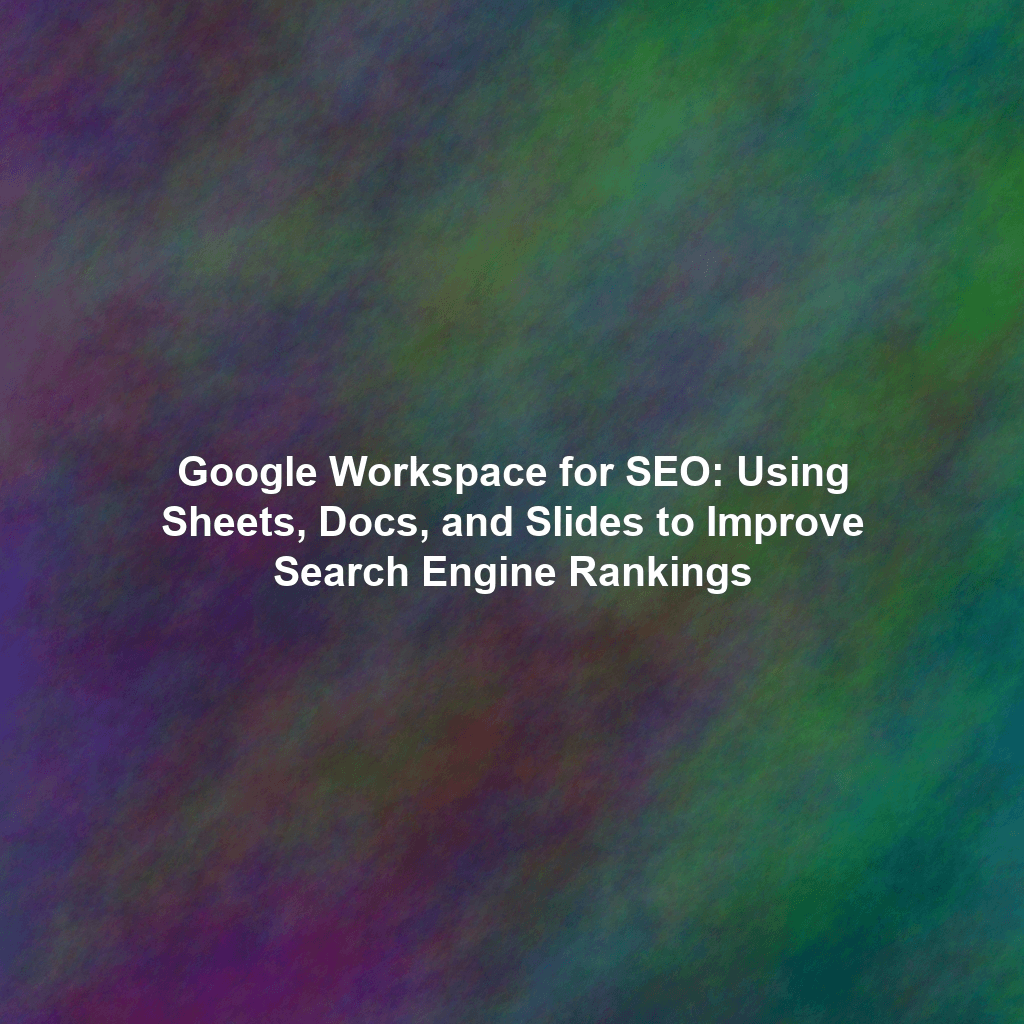 Google Workspace for SEO: Using Sheets, Docs, and Slides to Improve Search Engine Rankings