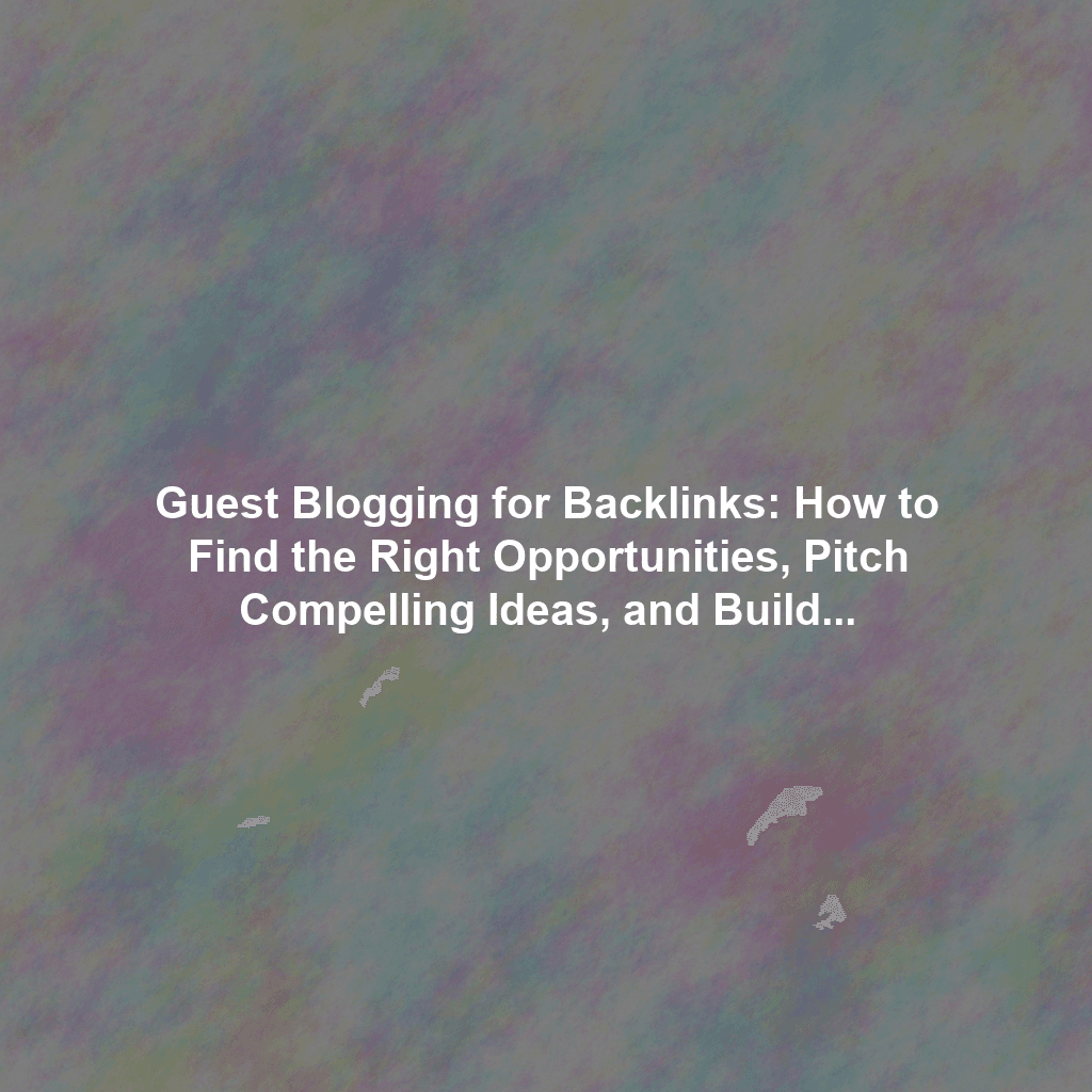 Guest Blogging for Backlinks: How to Find the Right Opportunities, Pitch Compelling Ideas, and Build Sustainable Relationships