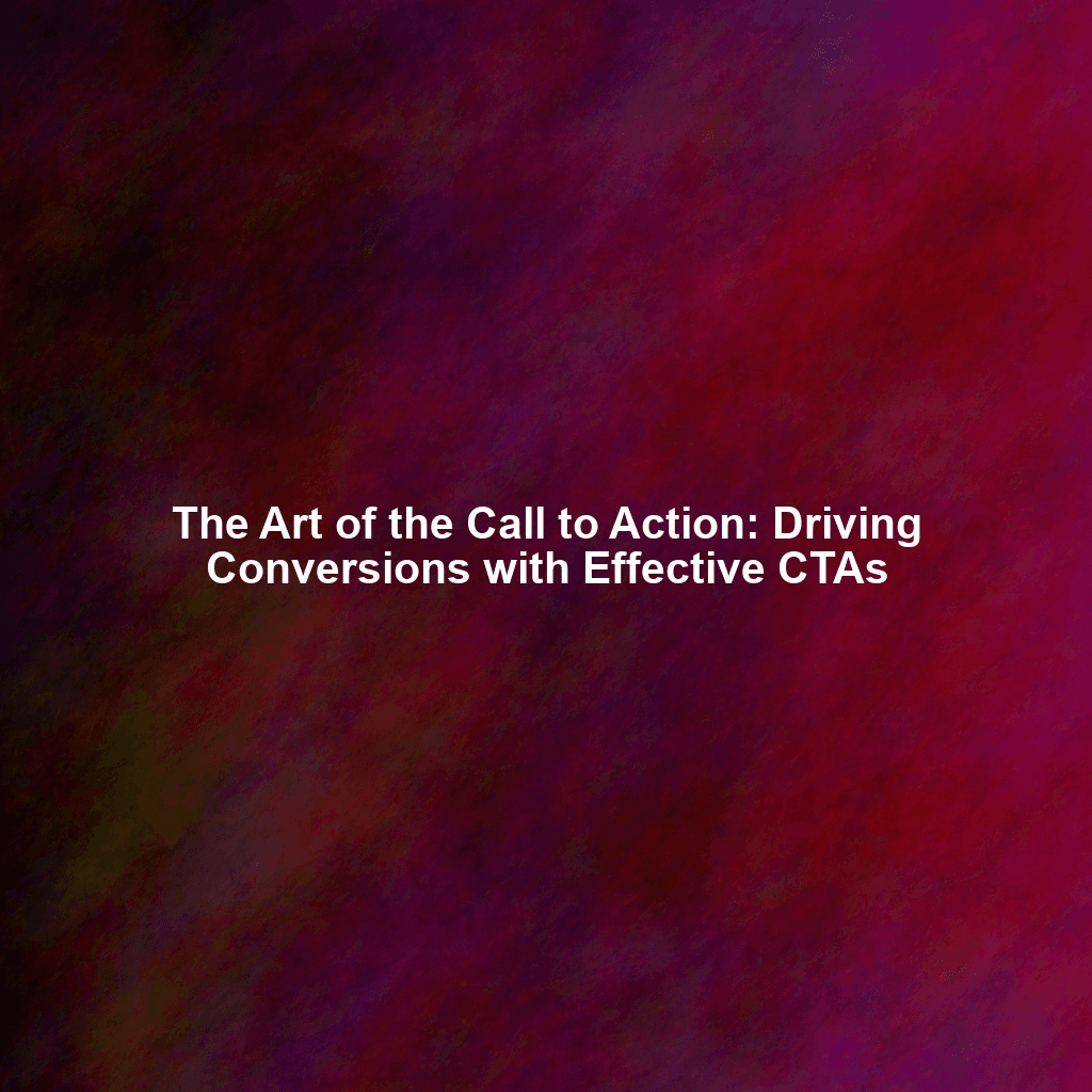 The Art of the Call to Action: Driving Conversions with Effective CTAs