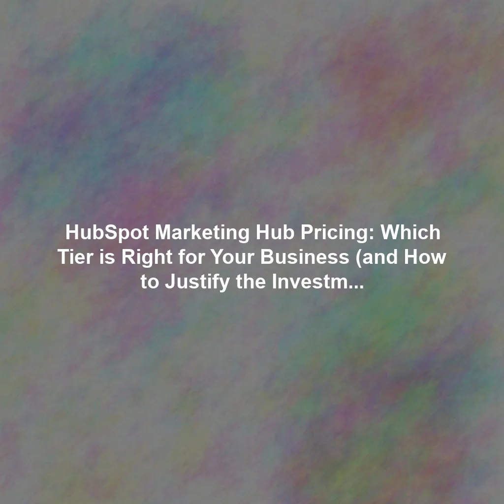 HubSpot Marketing Hub Pricing: Which Tier is Right for Your Business (and How to Justify the Investment)