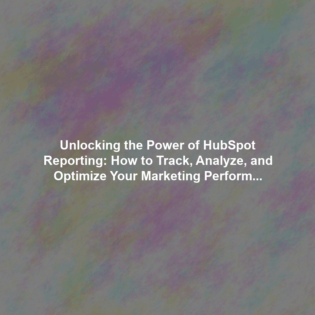 Unlocking the Power of HubSpot Reporting: How to Track, Analyze, and Optimize Your Marketing Performance
