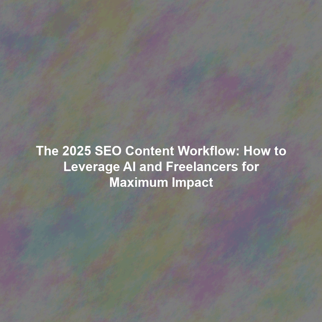 The 2025 SEO Content Workflow: How to Leverage AI and Freelancers for Maximum Impact