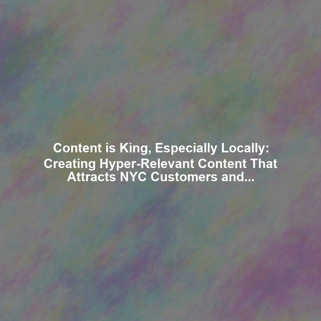 Content is King, Especially Locally: Creating Hyper-Relevant Content That Attracts NYC Customers and Boosts Your SEO