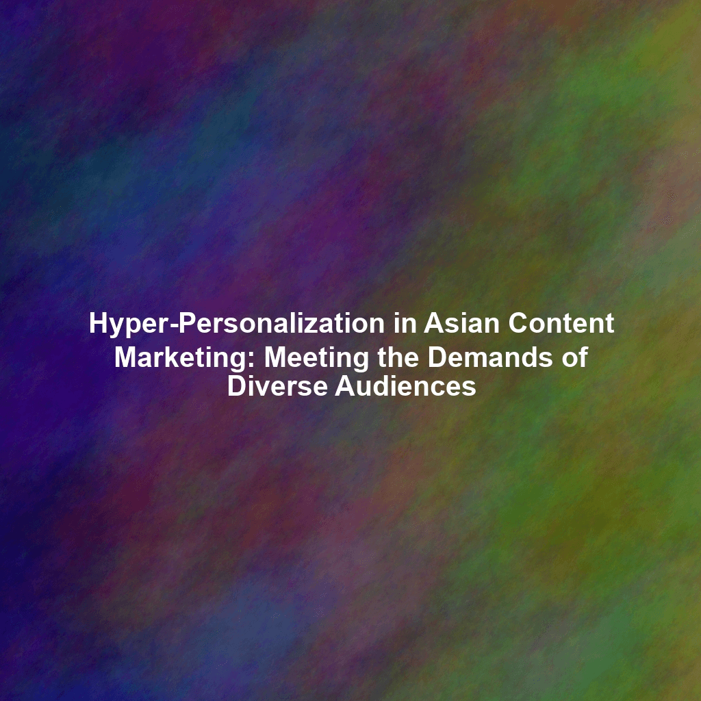 Hyper-Personalization in Asian Content Marketing: Meeting the Demands of Diverse Audiences