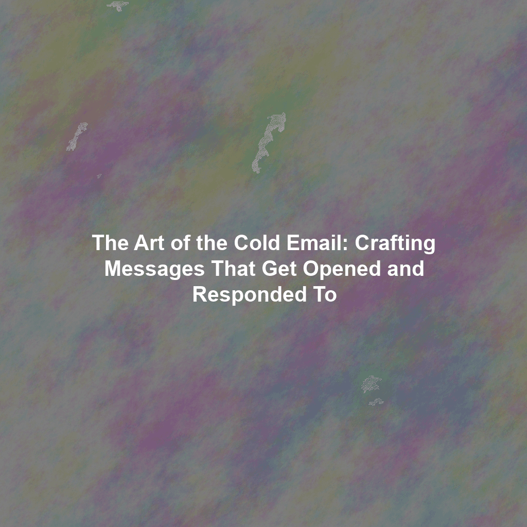 The Art of the Cold Email: Crafting Messages That Get Opened and Responded To