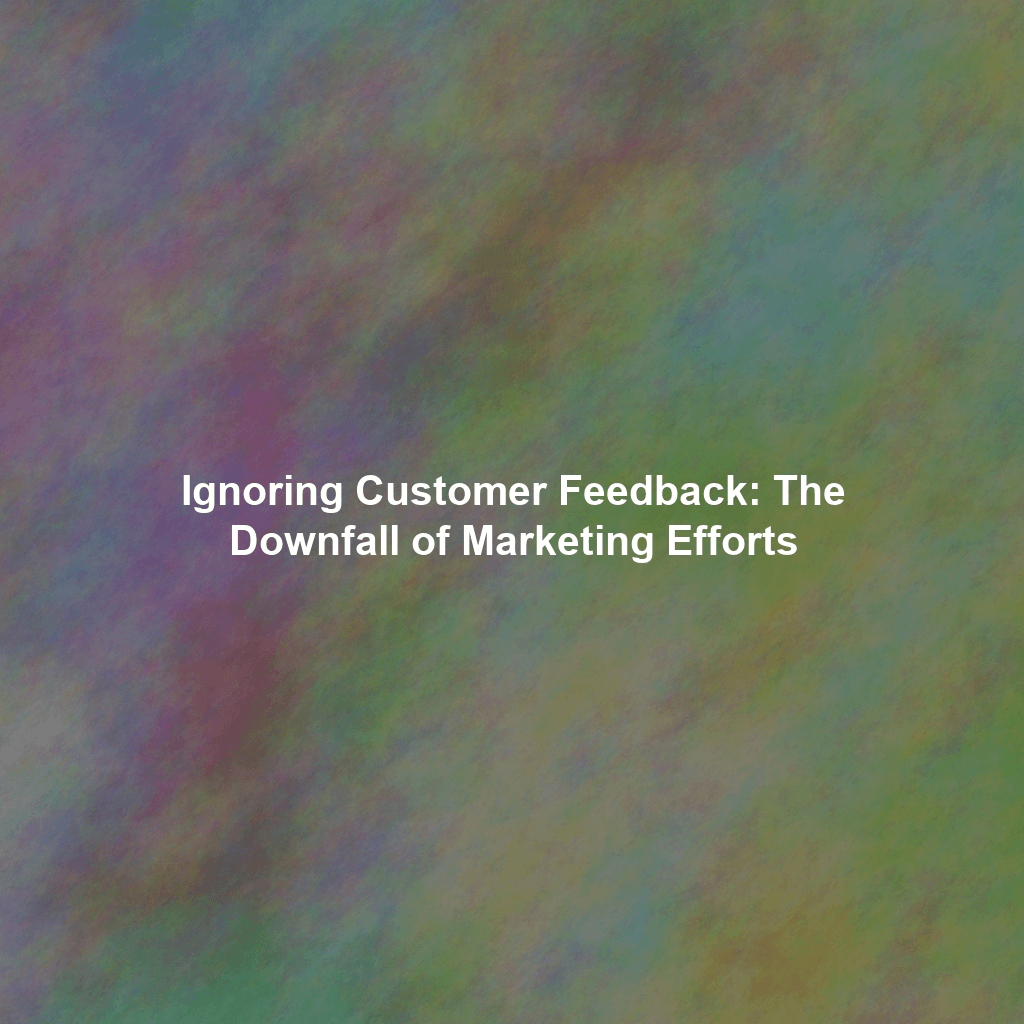 Ignoring Customer Feedback: The Downfall of Marketing Efforts