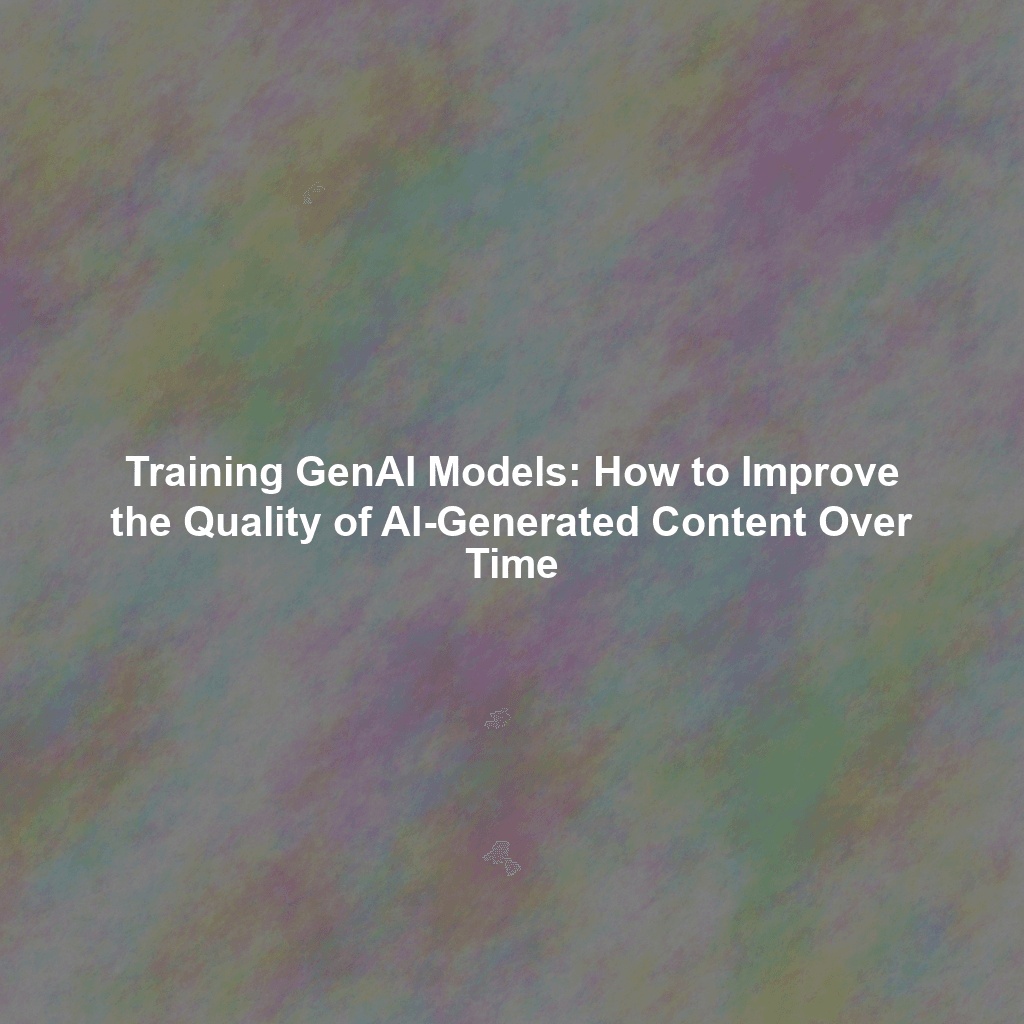 Training GenAI Models: How to Improve the Quality of AI-Generated Content Over Time
