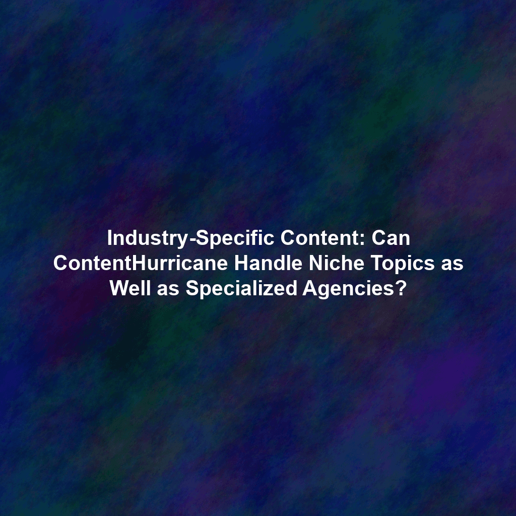 Industry-Specific Content: Can ContentHurricane Handle Niche Topics as Well as Specialized Agencies?