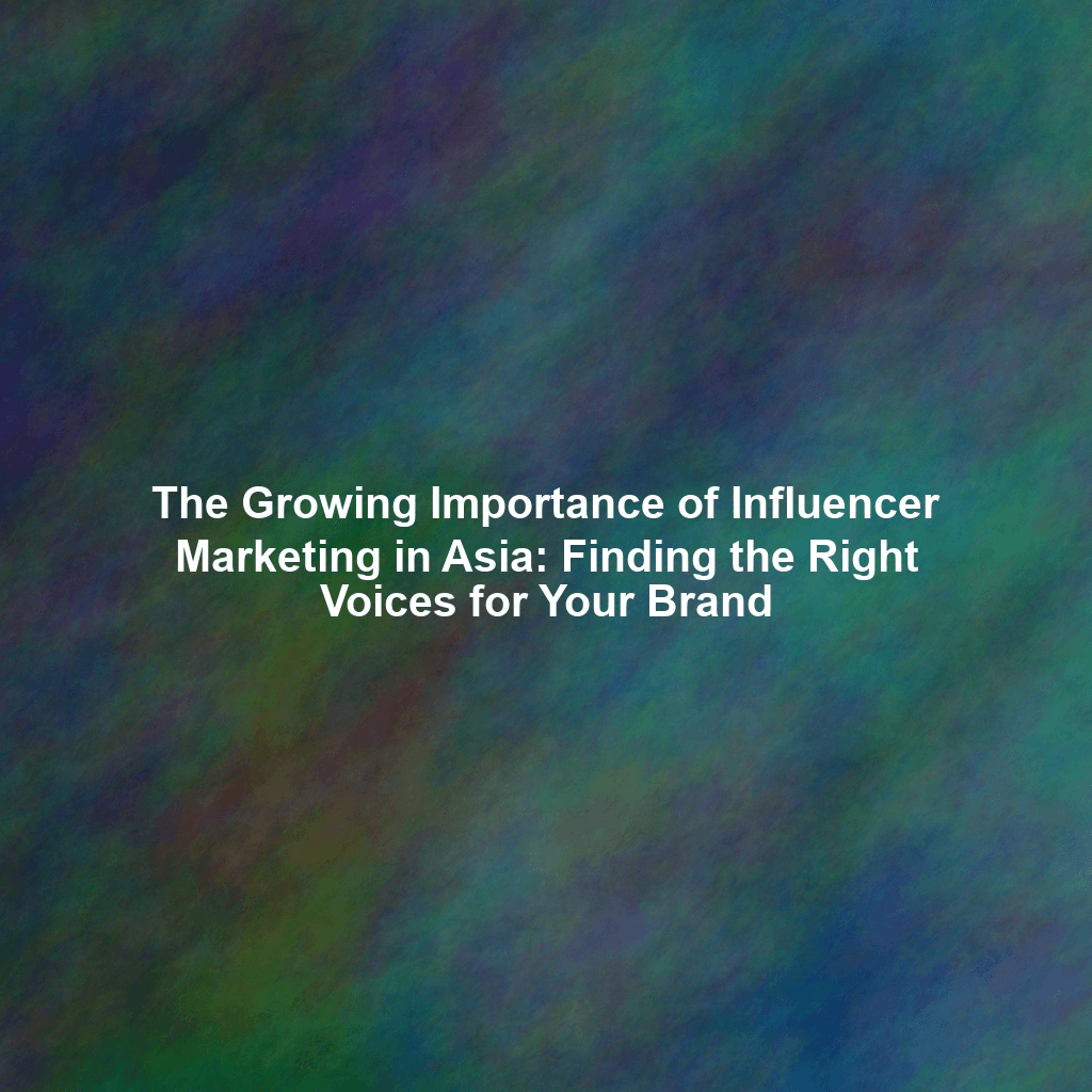 The Growing Importance of Influencer Marketing in Asia: Finding the Right Voices for Your Brand