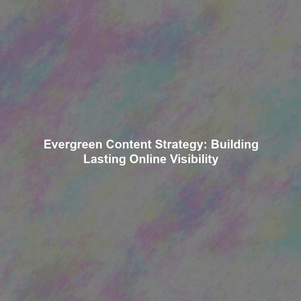 Evergreen Content Strategy: Building Lasting Online Visibility