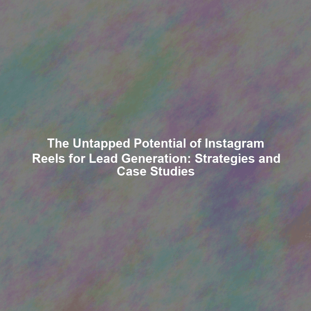 The Untapped Potential of Instagram Reels for Lead Generation: Strategies and Case Studies