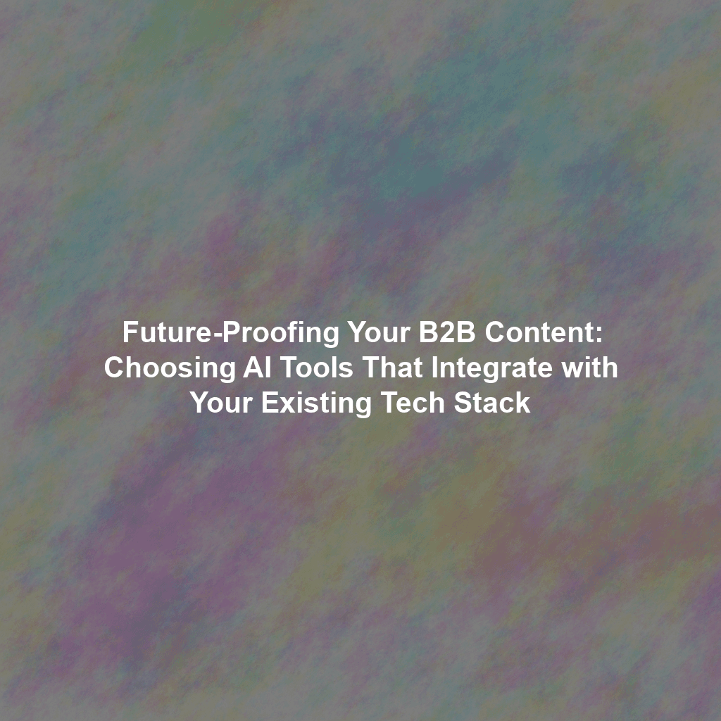 Future-Proofing Your B2B Content: Choosing AI Tools That Integrate with Your Existing Tech Stack