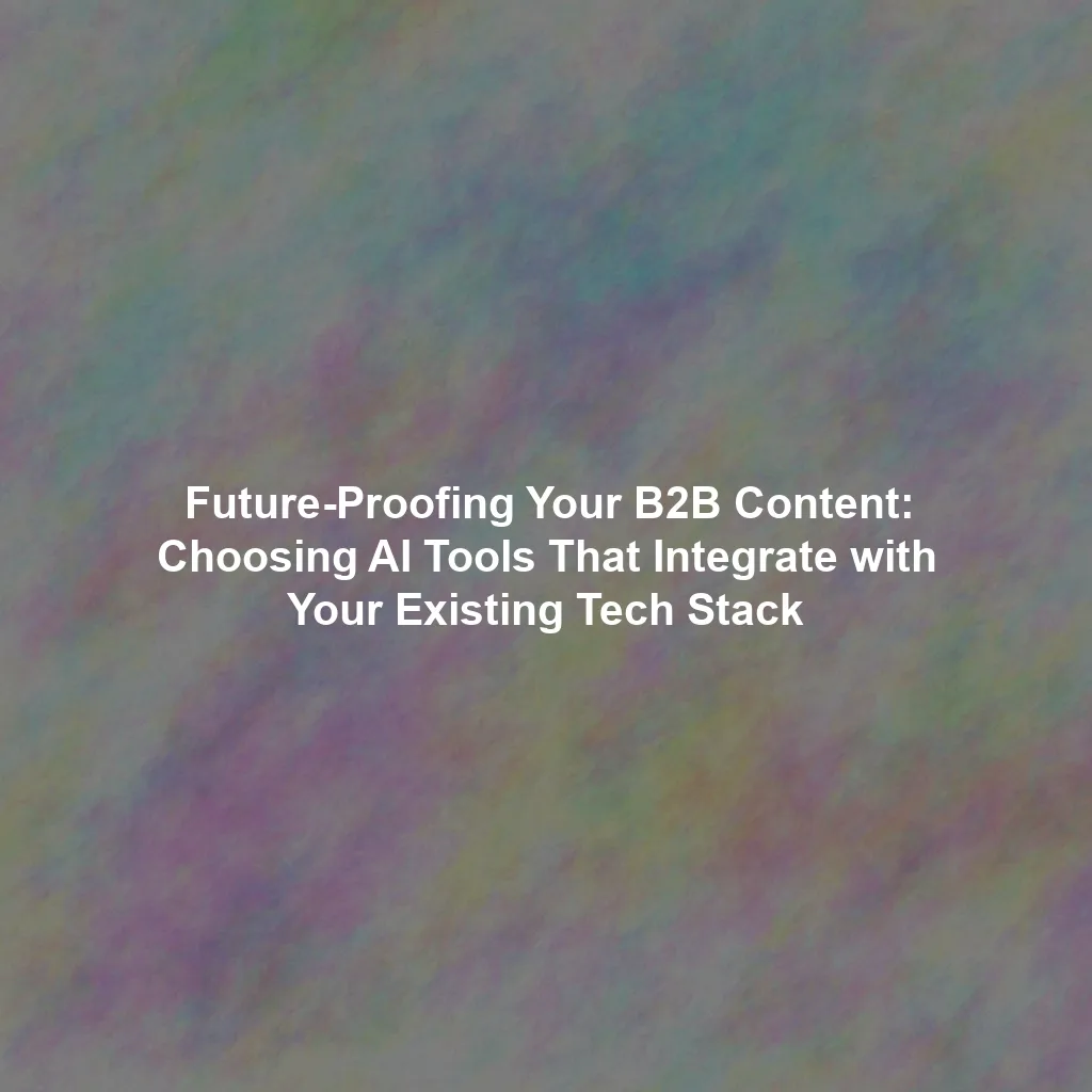 Future-Proofing Your B2B Content: Choosing AI Tools That Integrate with Your Existing Tech Stack