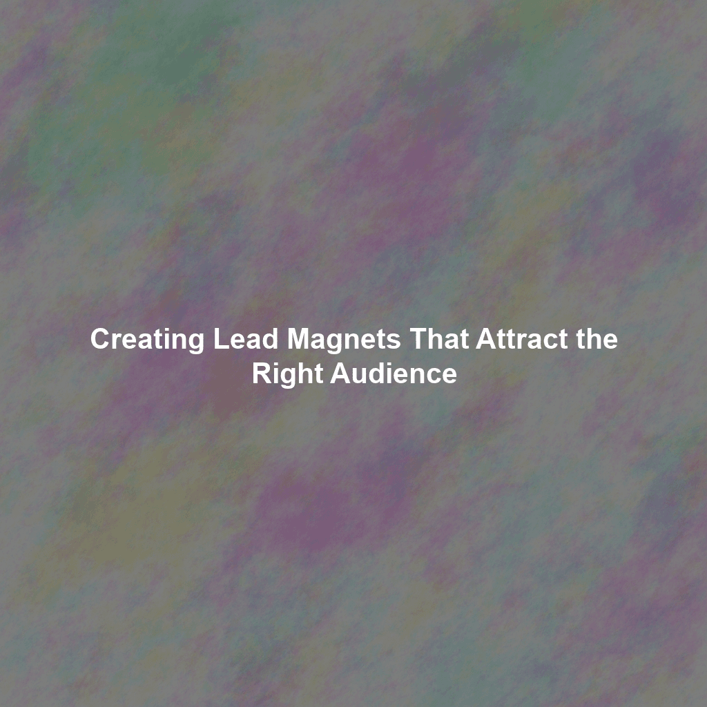 Creating Lead Magnets That Attract the Right Audience