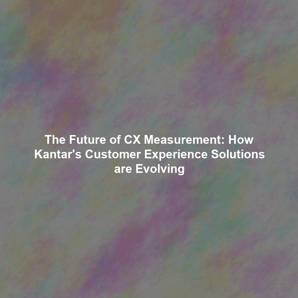 The Future of CX Measurement: How Kantar's Customer Experience Solutions are Evolving