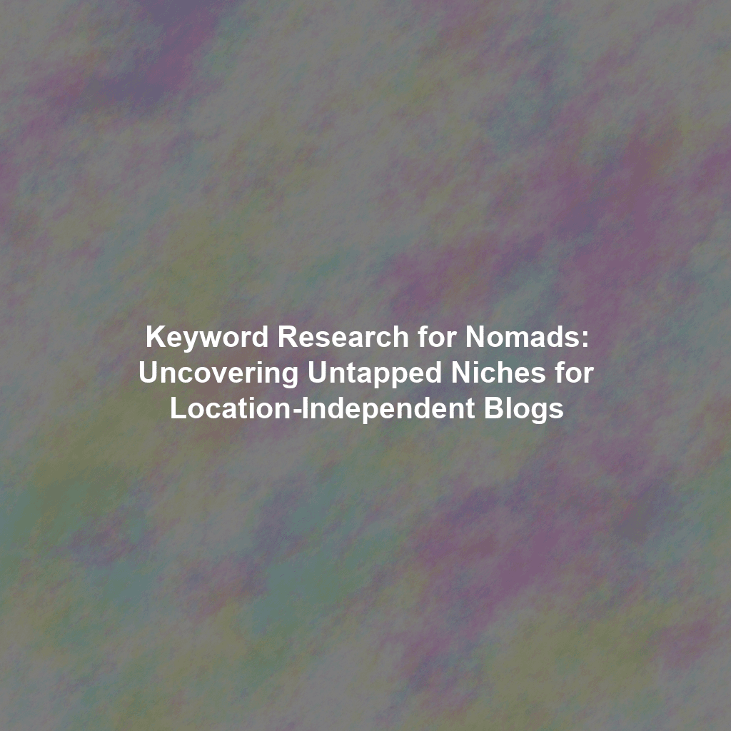 Keyword Research for Nomads: Uncovering Untapped Niches for Location-Independent Blogs