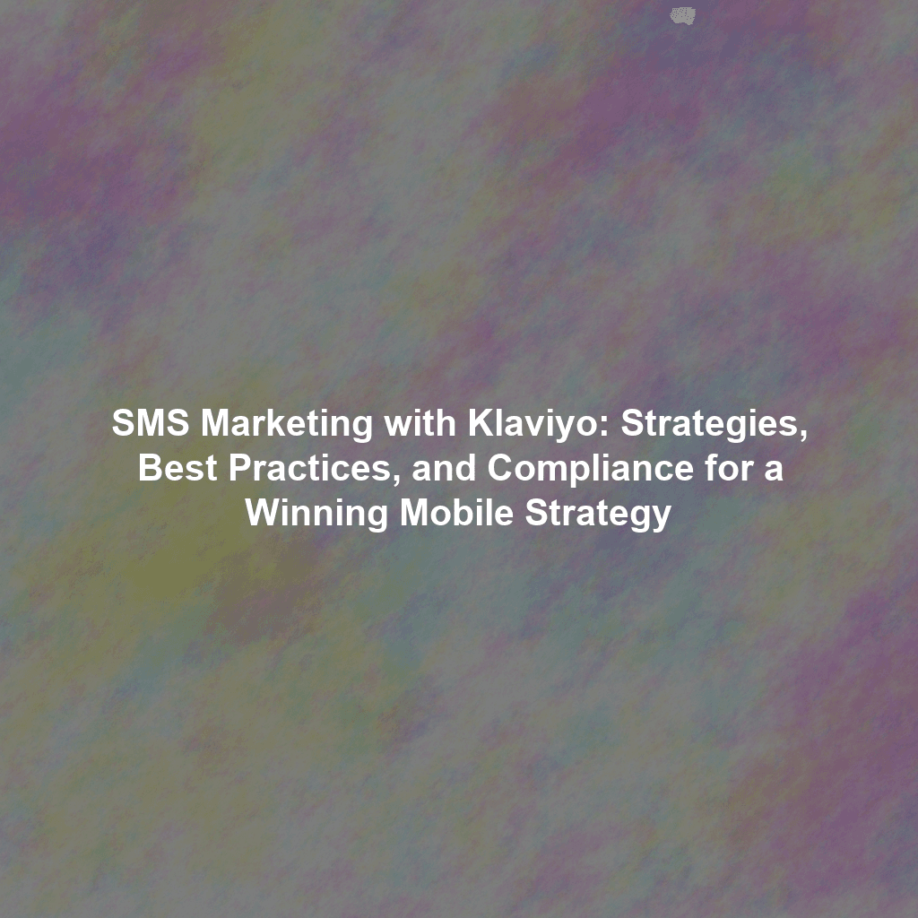 SMS Marketing with Klaviyo: Strategies, Best Practices, and Compliance for a Winning Mobile Strategy