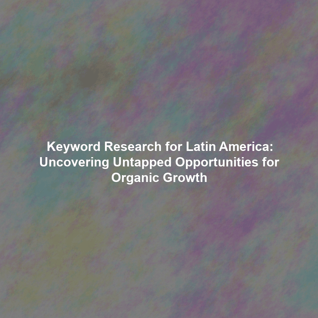 Keyword Research for Latin America: Uncovering Untapped Opportunities for Organic Growth