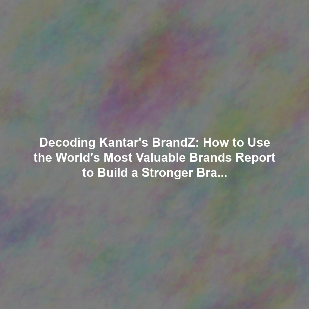 Decoding Kantar's BrandZ: How to Use the World's Most Valuable Brands Report to Build a Stronger Brand