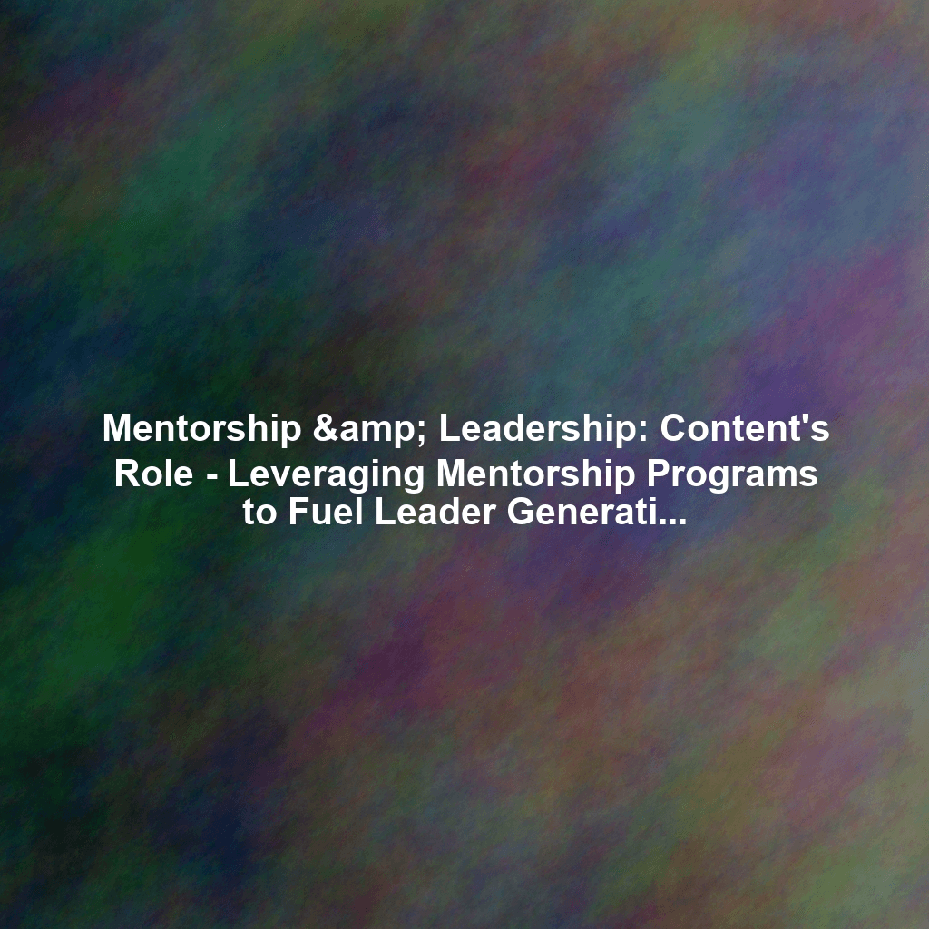 Mentorship & Leadership: Content's Role - Leveraging Mentorship Programs to Fuel Leader Generation