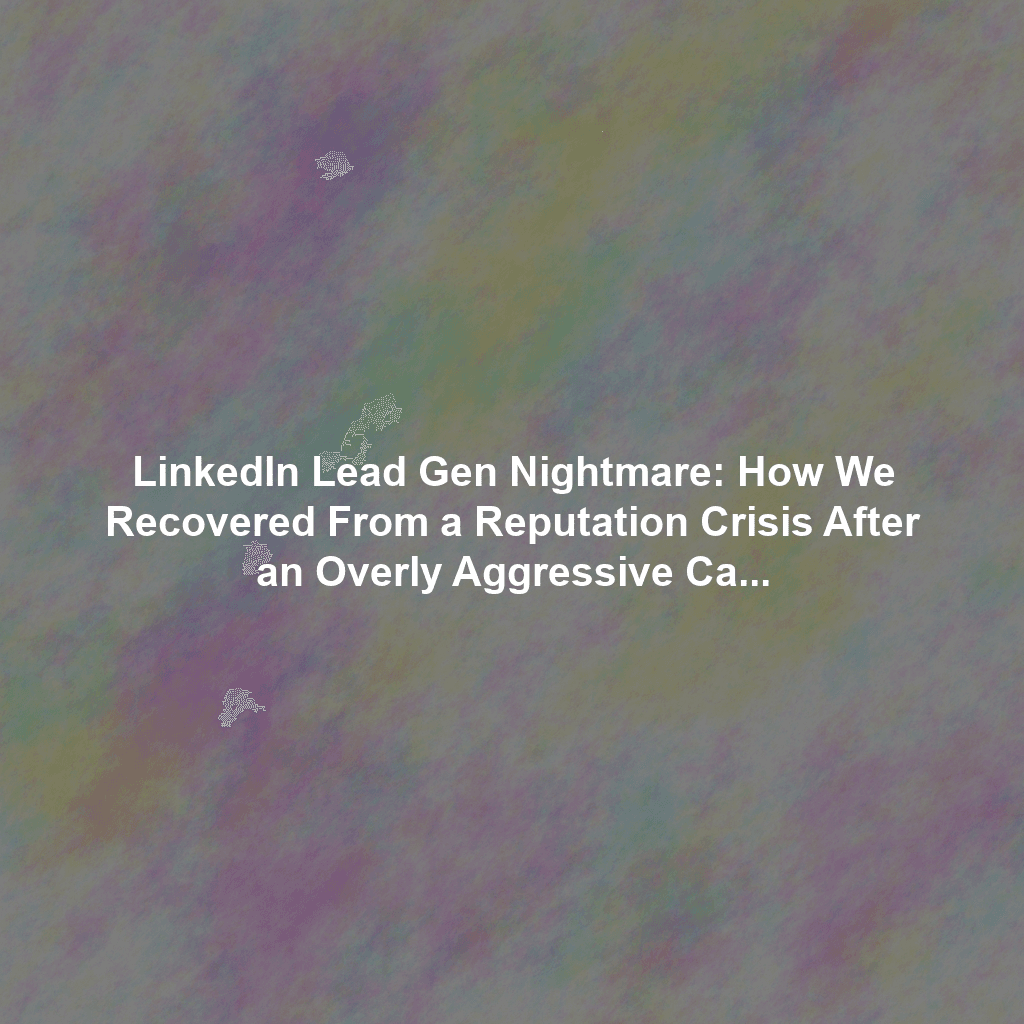 LinkedIn Lead Gen Nightmare: How We Recovered From a Reputation Crisis After an Overly Aggressive Campaign