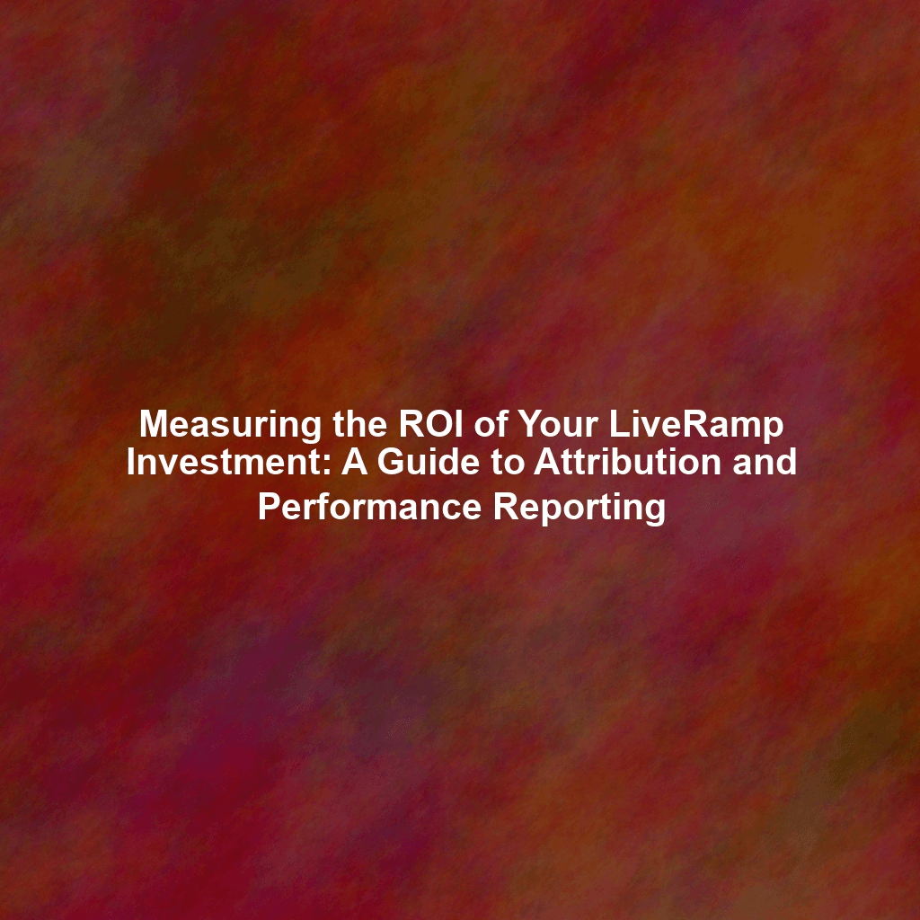 Measuring the ROI of Your LiveRamp Investment: A Guide to Attribution and Performance Reporting