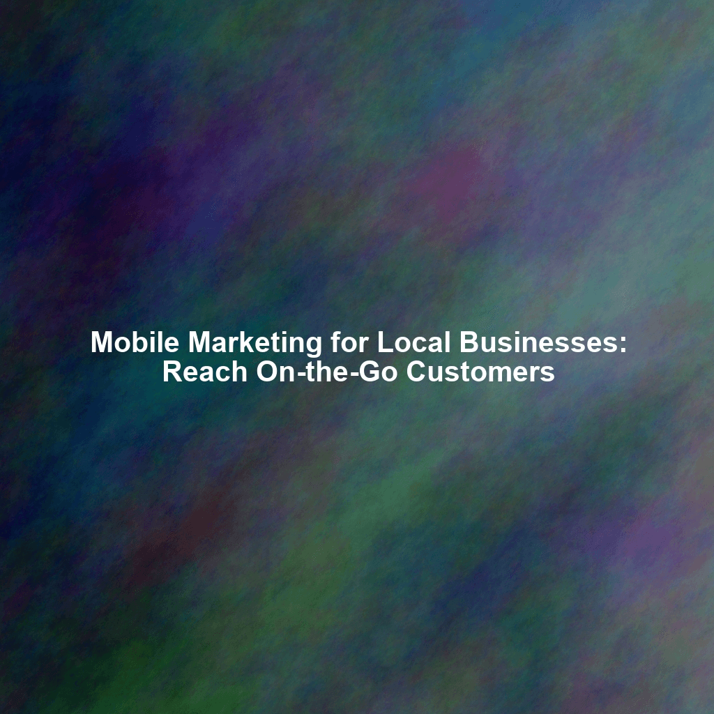Mobile Marketing for Local Businesses: Reach On-the-Go Customers