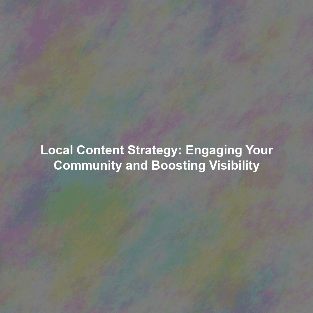 Local Content Strategy: Engaging Your Community and Boosting Visibility