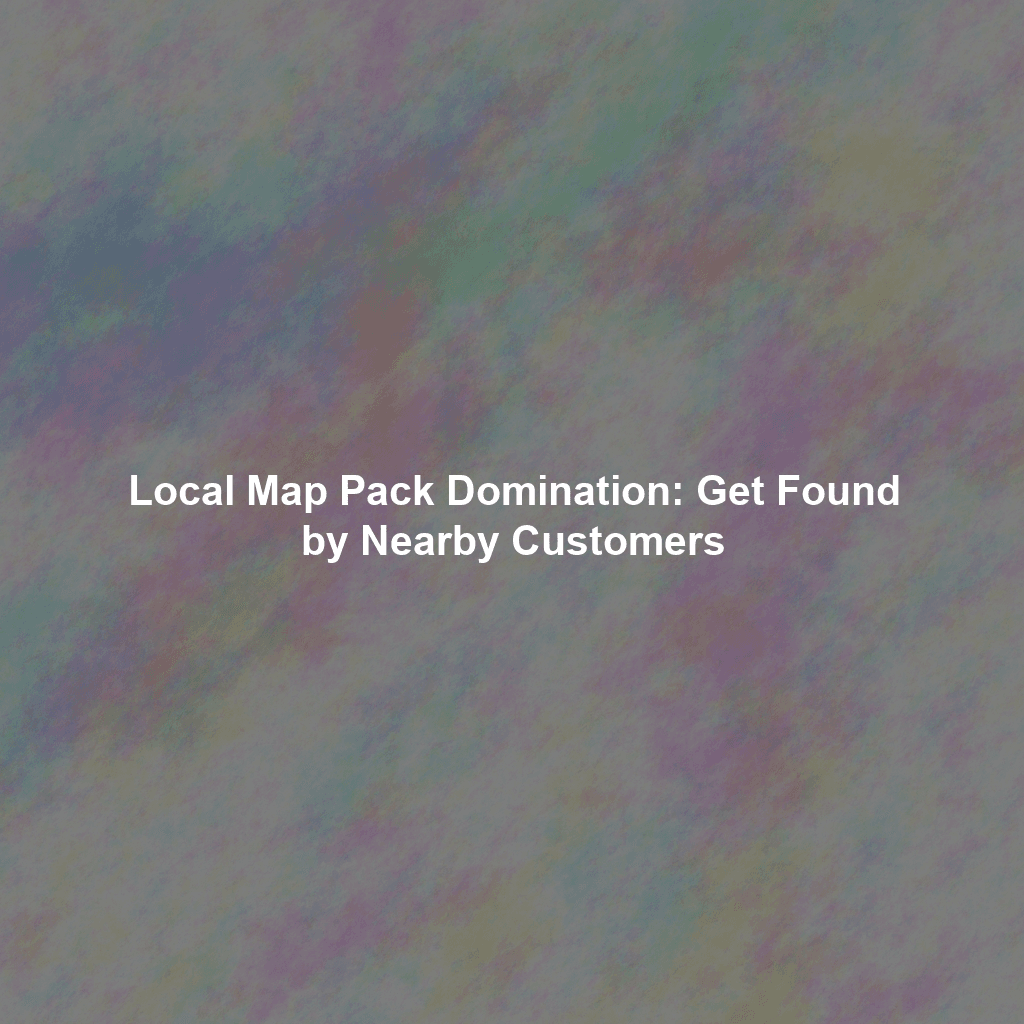 Local Map Pack Domination: Get Found by Nearby Customers