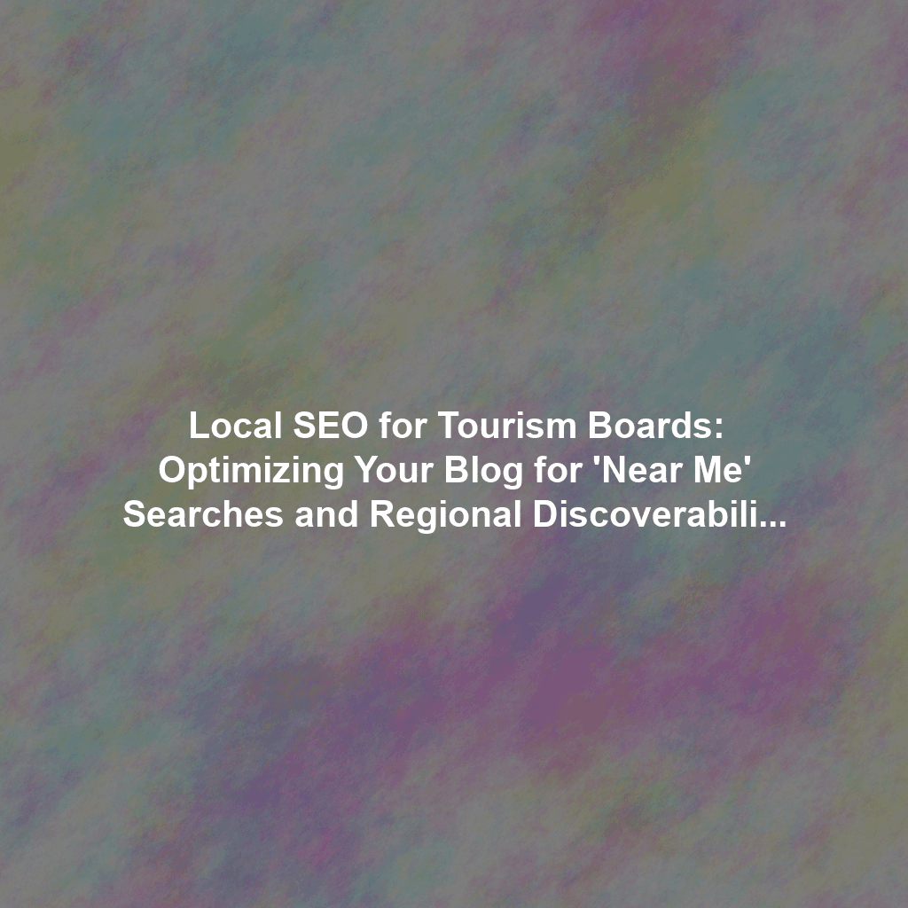 Local SEO for Tourism Boards: Optimizing Your Blog for 'Near Me' Searches and Regional Discoverability