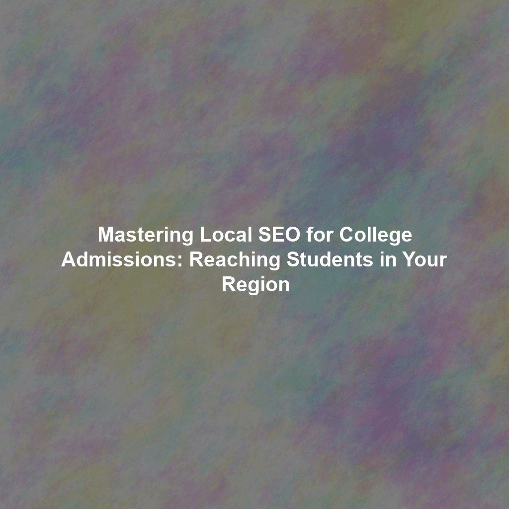 Mastering Local SEO for College Admissions: Reaching Students in Your Region