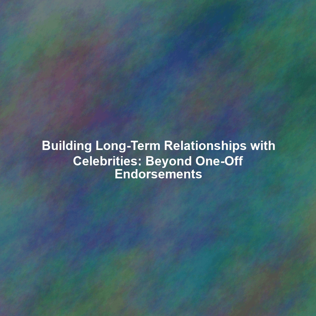 Building Long-Term Relationships with Celebrities: Beyond One-Off Endorsements