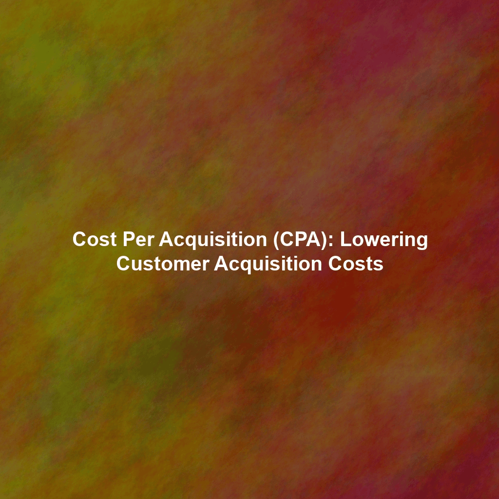 Cost Per Acquisition (CPA): Lowering Customer Acquisition Costs