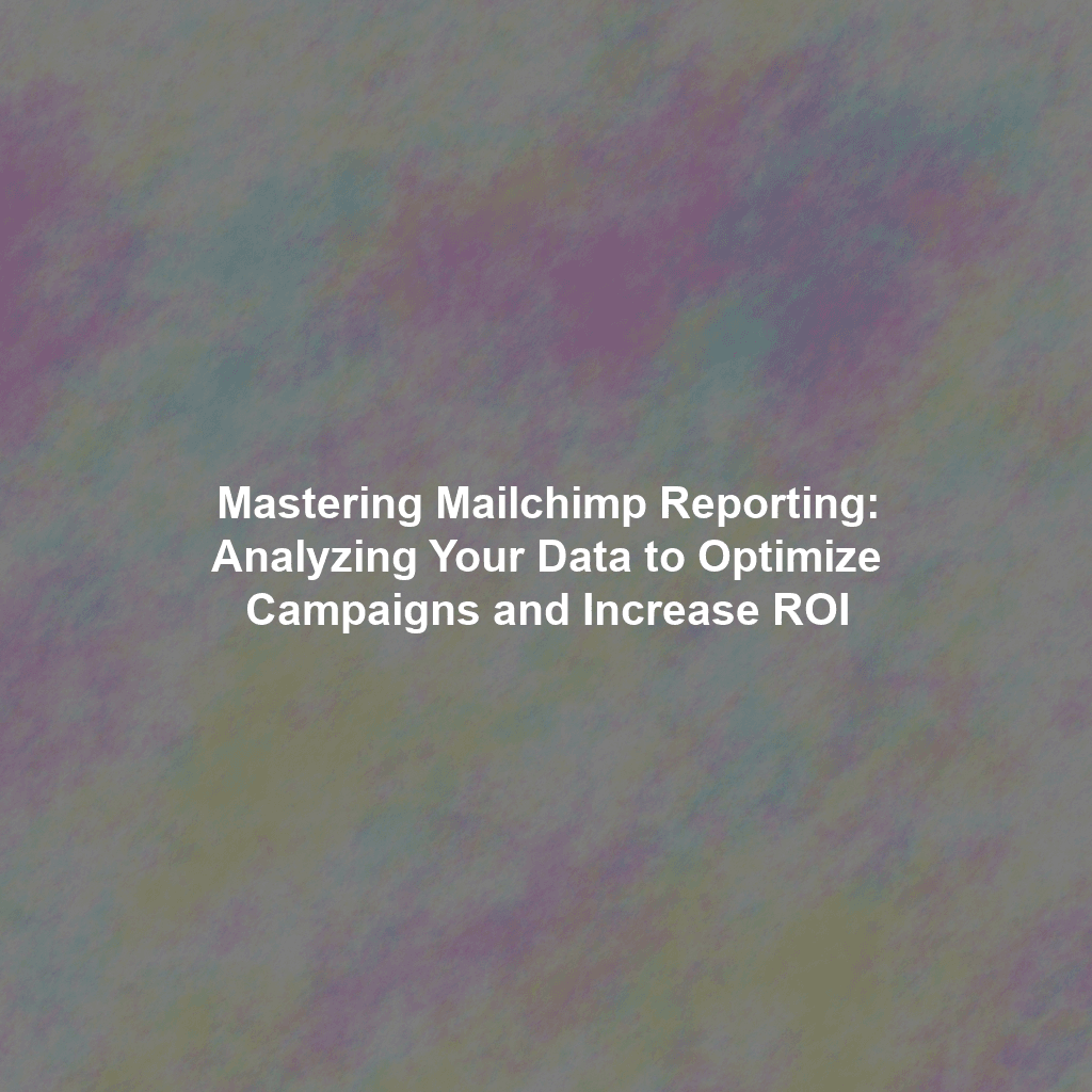 Mastering Mailchimp Reporting: Analyzing Your Data to Optimize Campaigns and Increase ROI