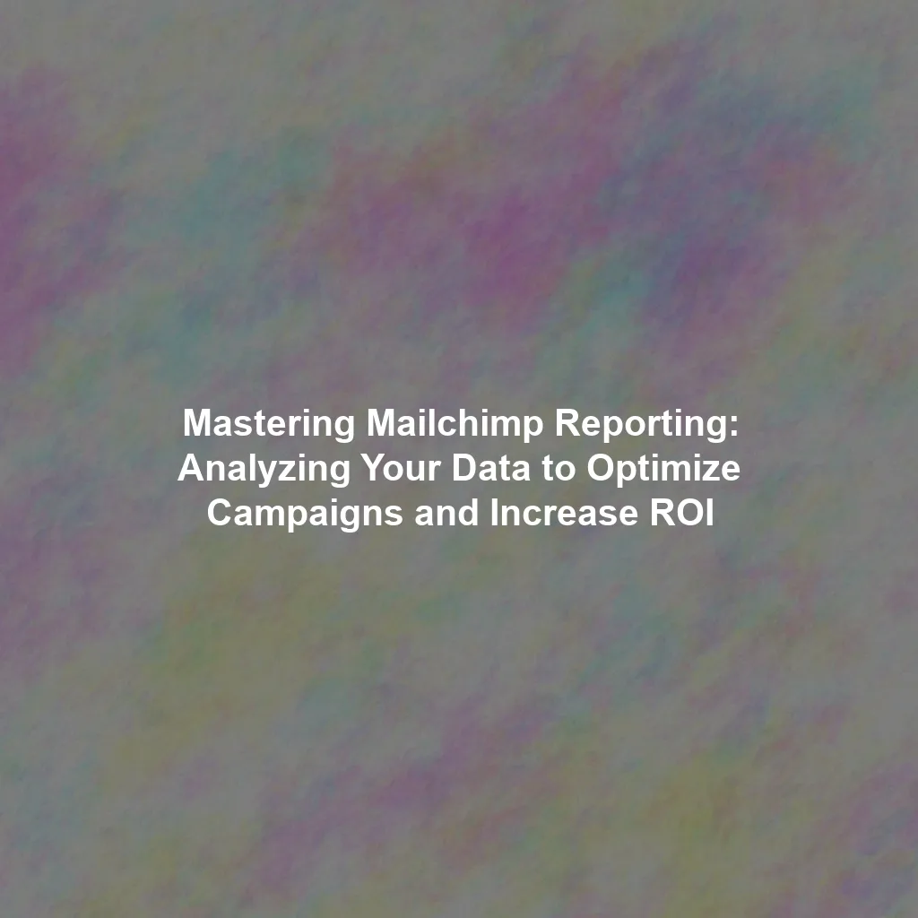 Mastering Mailchimp Reporting: Analyzing Your Data to Optimize Campaigns and Increase ROI