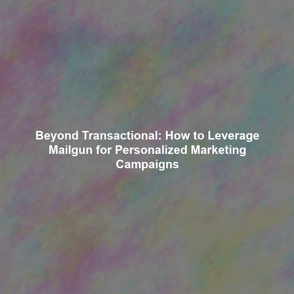 Beyond Transactional: How to Leverage Mailgun for Personalized Marketing Campaigns